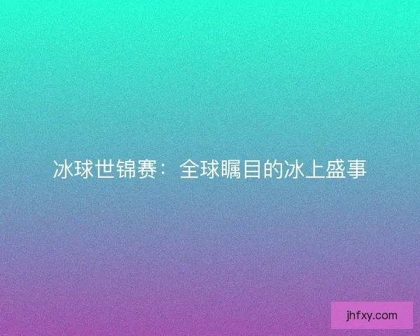 冰球世锦赛：全球瞩目的冰上盛事
