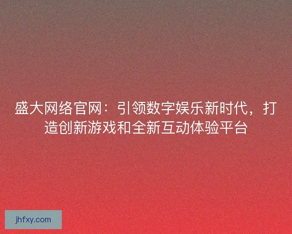 盛大网络官网：引领数字娱乐新时代，打造创新游戏和全新互动体验平台