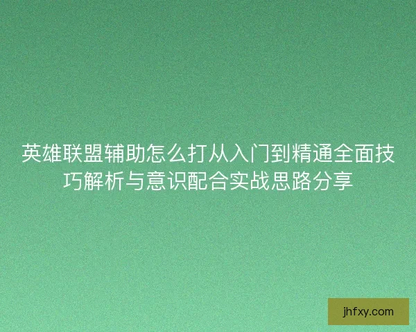 英雄联盟辅助怎么打从入门到精通全面技巧解析与意识配合实战思路分享
